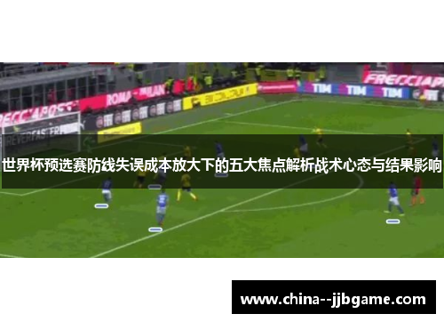 世界杯预选赛防线失误成本放大下的五大焦点解析战术心态与结果影响 世界杯预选赛防线失误成本放大下的五大焦点解析战术心态与结果影响