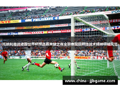 托纳利鏖战德国世界杯预选赛关键之夜全景表现回顾技战术精神领袖风范