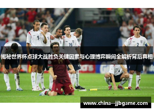 揭秘世界杯点球大战胜负关键因素与心理博弈瞬间全解析背后真相