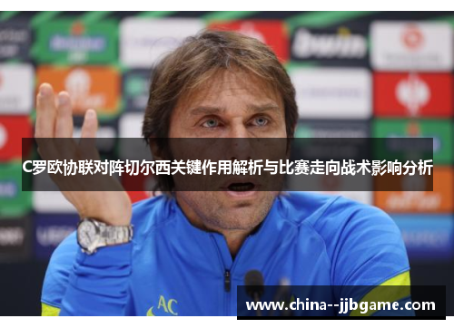 C罗欧协联对阵切尔西关键作用解析与比赛走向战术影响分析