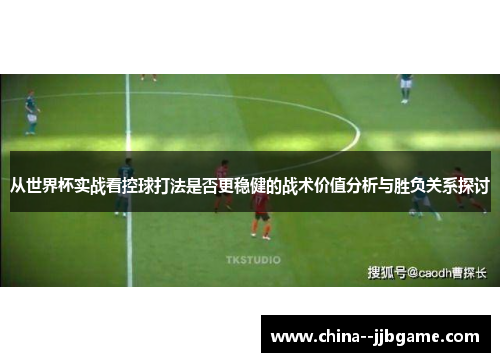 从世界杯实战看控球打法是否更稳健的战术价值分析与胜负关系探讨