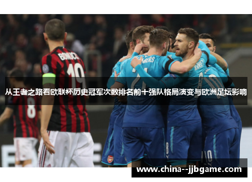 从王者之路看欧联杯历史冠军次数排名前十强队格局演变与欧洲足坛影响 从王者之路看欧联杯历史冠军次数排名前十强队格局演变与欧洲足坛影响