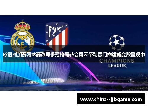 欧冠附加赛淘汰赛改写争冠格局转会风云牵动豪门命运新变数显现中 欧冠附加赛淘汰赛改写争冠格局转会风云牵动豪门命运新变数显现中