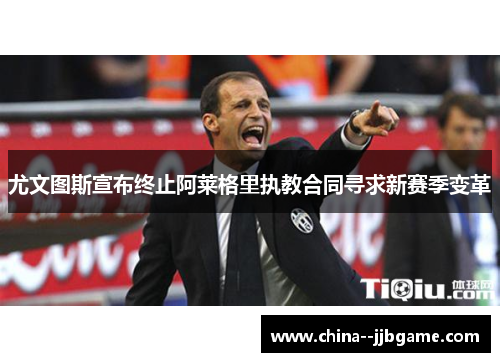 尤文图斯宣布终止阿莱格里执教合同寻求新赛季变革