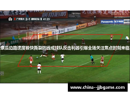 康瓜边路速度极快撕裂防线成球队反击利器引爆全场关注焦点时刻来临