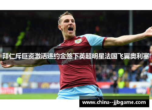 拜仁斥巨资激活违约金签下英超明星法国飞翼奥利塞