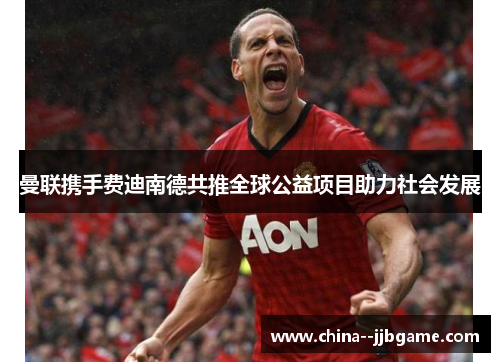 曼联携手费迪南德共推全球公益项目助力社会发展