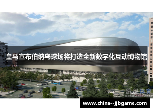 皇马宣布伯纳乌球场将打造全新数字化互动博物馆 皇马宣布伯纳乌球场将打造全新数字化互动博物馆