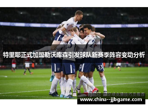 特里耶正式加盟勒沃库森引发球队新赛季阵容变动分析