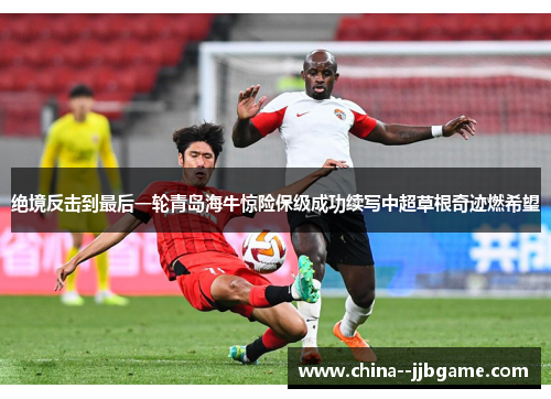 绝境反击到最后一轮青岛海牛惊险保级成功续写中超草根奇迹燃希望 绝境反击到最后一轮青岛海牛惊险保级成功续写中超草根奇迹燃希望