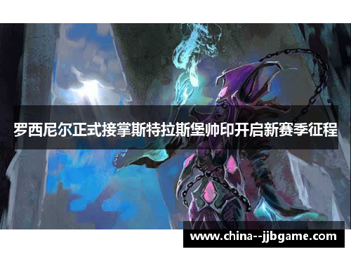 罗西尼尔正式接掌斯特拉斯堡帅印开启新赛季征程