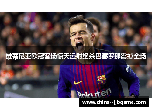 维蒂尼亚欧冠客场惊天远射绝杀巴塞罗那震撼全场