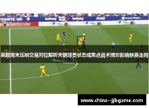 英超周末压哨交易对位解析关键球员状态成焦点战术博弈影响联赛走向 英超周末压哨交易对位解析关键球员状态成焦点战术博弈影响联赛走向