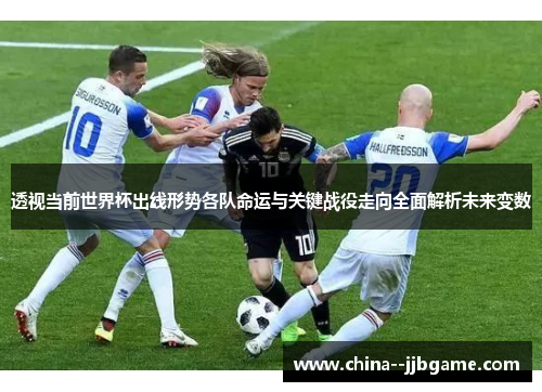 透视当前世界杯出线形势各队命运与关键战役走向全面解析未来变数 透视当前世界杯出线形势各队命运与关键战役走向全面解析未来变数