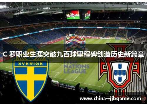 C 罗职业生涯突破九百球里程碑创造历史新篇章