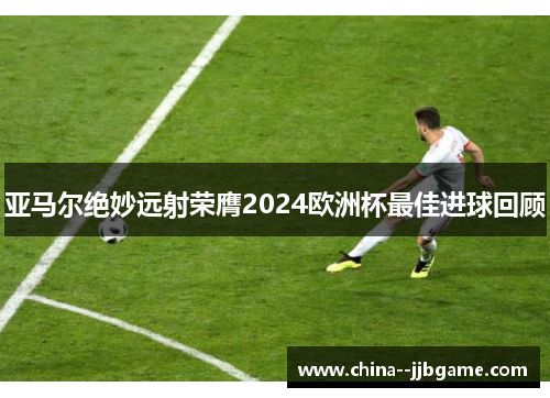 亚马尔绝妙远射荣膺2024欧洲杯最佳进球回顾