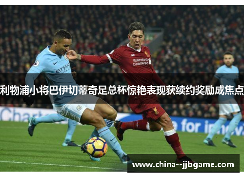 利物浦小将巴伊切蒂奇足总杯惊艳表现获续约奖励成焦点 利物浦小将巴伊切蒂奇足总杯惊艳表现获续约奖励成焦点