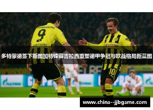 多特蒙德签下斯图加特锋霸吉拉西重塑德甲争冠与欧战格局新蓝图 多特蒙德签下斯图加特锋霸吉拉西重塑德甲争冠与欧战格局新蓝图