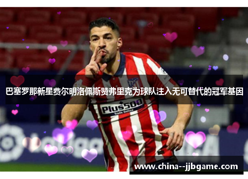 巴塞罗那新星费尔明洛佩斯赞弗里克为球队注入无可替代的冠军基因