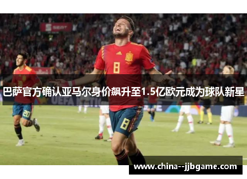 巴萨官方确认亚马尔身价飙升至1.5亿欧元成为球队新星