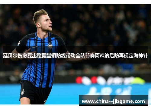 廷贝尔伤愈复出稳健坐镇防线带动全队节奏阿森纳后防再现定海神针