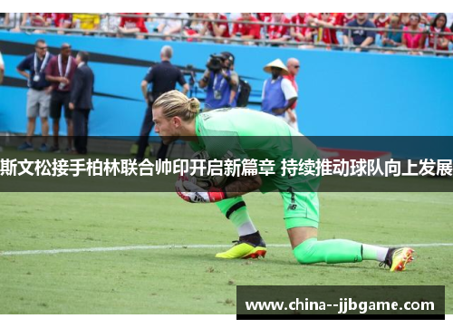 斯文松接手柏林联合帅印开启新篇章 持续推动球队向上发展 斯文松接手柏林联合帅印开启新篇章 持续推动球队向上发展