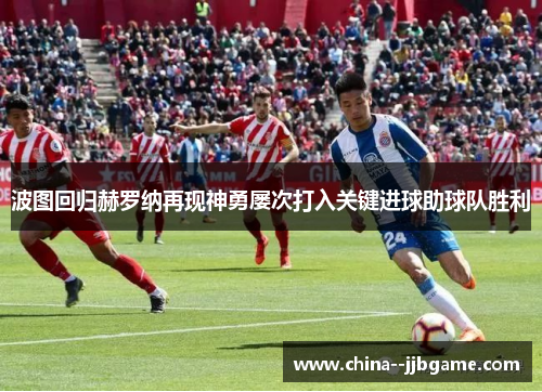 波图回归赫罗纳再现神勇屡次打入关键进球助球队胜利