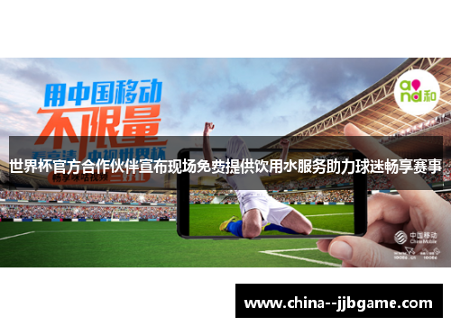 世界杯官方合作伙伴宣布现场免费提供饮用水服务助力球迷畅享赛事