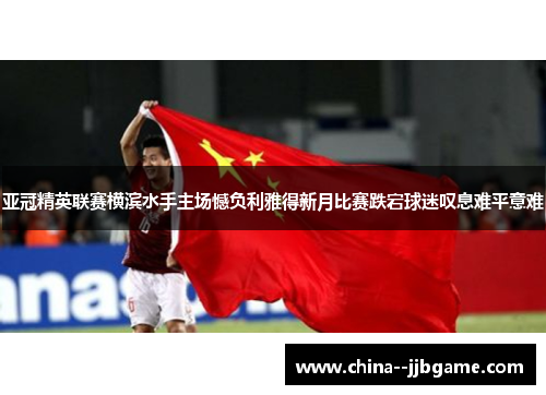 亚冠精英联赛横滨水手主场憾负利雅得新月比赛跌宕球迷叹息难平意难