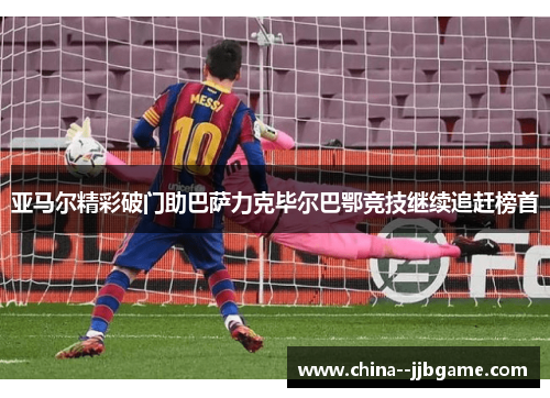 亚马尔精彩破门助巴萨力克毕尔巴鄂竞技继续追赶榜首