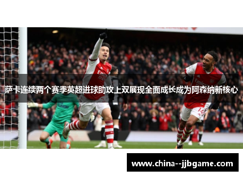 萨卡连续两个赛季英超进球助攻上双展现全面成长成为阿森纳新核心