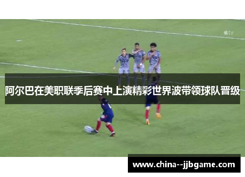 阿尔巴在美职联季后赛中上演精彩世界波带领球队晋级