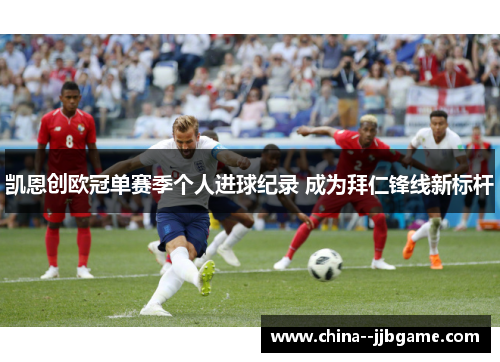 凯恩创欧冠单赛季个人进球纪录 成为拜仁锋线新标杆 凯恩创欧冠单赛季个人进球纪录 成为拜仁锋线新标杆