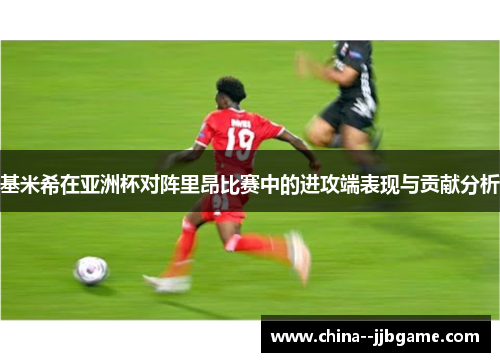 基米希在亚洲杯对阵里昂比赛中的进攻端表现与贡献分析