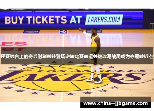 杯赛舞台上的奇兵时刻替补登场逆转比赛命运关键改写战局成为夺冠转折点