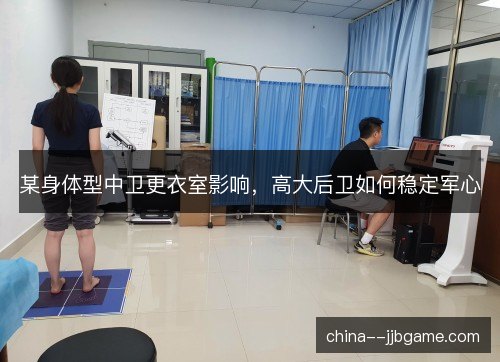 某身体型中卫更衣室影响,高大后卫如何稳定军心 某身体型中卫更衣室影响,高大后卫如何稳定军心