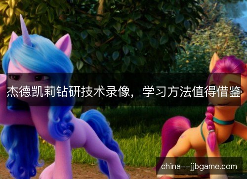 杰德凯莉钻研技术录像，学习方法值得借鉴