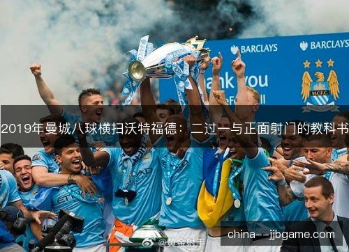 2019年曼城八球横扫沃特福德:二过一与正面射门的教科书 2019年曼城八球横扫沃特福德:二过一与正面射门的教科书